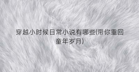 穿越小时候日常小说有哪些(带你重回童年岁月)
