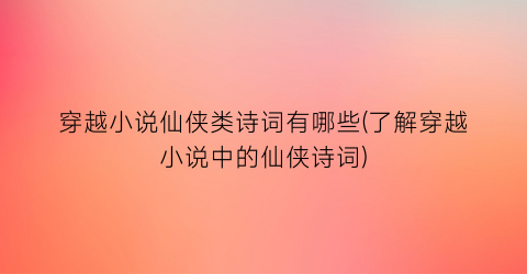 穿越小说仙侠类诗词有哪些(了解穿越小说中的仙侠诗词)