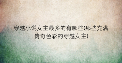 穿越小说女主最多的有哪些(那些充满传奇色彩的穿越女主)