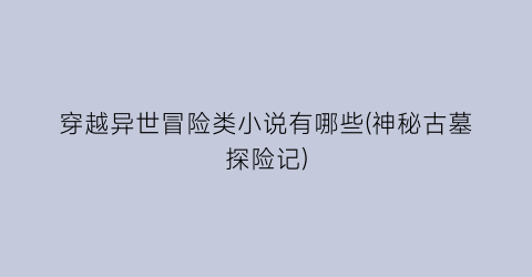 穿越异世冒险类小说有哪些(神秘古墓探险记)
