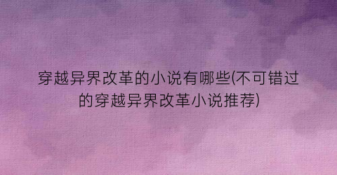 穿越异界改革的小说有哪些(不可错过的穿越异界改革小说推荐)