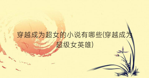 穿越成为超女的小说有哪些(穿越成为超级女英雄)