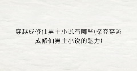 穿越成修仙男主小说有哪些(探究穿越成修仙男主小说的魅力)