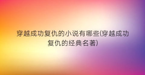 穿越成功复仇的小说有哪些(穿越成功复仇的经典名著)