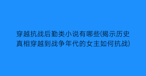 穿越抗战后勤类小说有哪些(揭示历史真相穿越到战争年代的女主如何抗战)