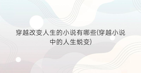 穿越改变人生的小说有哪些(穿越小说中的人生蜕变)