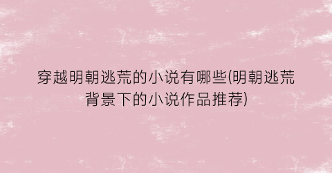 穿越明朝逃荒的小说有哪些(明朝逃荒背景下的小说作品推荐)