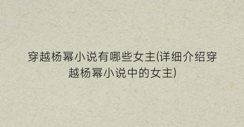 穿越杨幂小说有哪些女主(详细介绍穿越杨幂小说中的女主)