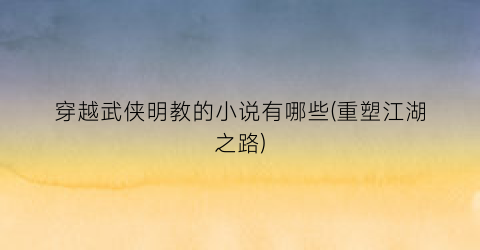 穿越武侠明教的小说有哪些(重塑江湖之路)