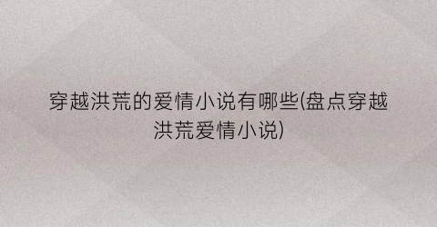 穿越洪荒的爱情小说有哪些(盘点穿越洪荒爱情小说)