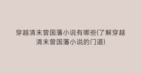穿越清末曾国藩小说有哪些(了解穿越清末曾国藩小说的门道)