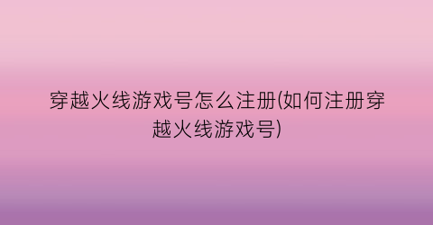 “穿越火线游戏号怎么注册(如何注册穿越火线游戏号)