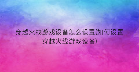 “穿越火线游戏设备怎么设置(如何设置穿越火线游戏设备)