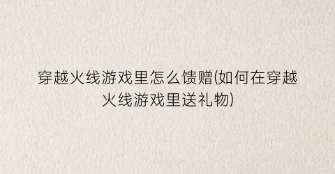 “穿越火线游戏里怎么馈赠(如何在穿越火线游戏里送礼物)