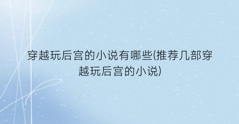穿越玩后宫的小说有哪些(推荐几部穿越玩后宫的小说)