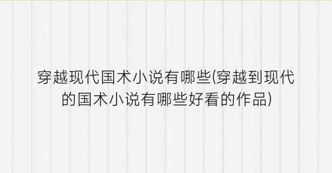 穿越现代国术小说有哪些(穿越到现代的国术小说有哪些好看的作品)