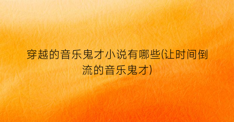 穿越的音乐鬼才小说有哪些(让时间倒流的音乐鬼才)