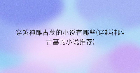 穿越神雕古墓的小说有哪些(穿越神雕古墓的小说推荐)