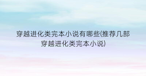 穿越进化类完本小说有哪些(推荐几部穿越进化类完本小说)