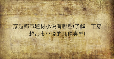 穿越都市题材小说有哪些(了解一下穿越都市小说的几种类型)