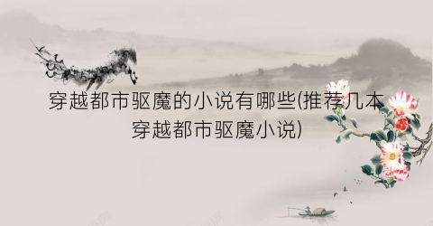 穿越都市驱魔的小说有哪些(推荐几本穿越都市驱魔小说)