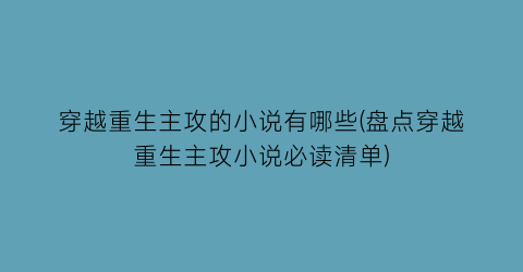 穿越重生主攻的小说有哪些(盘点穿越重生主攻小说必读清单)