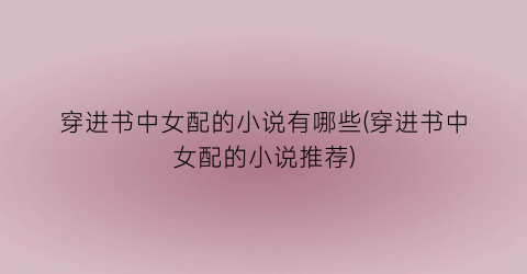 穿进书中女配的小说有哪些(穿进书中女配的小说推荐)