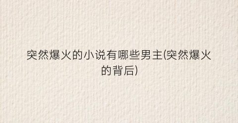 突然爆火的小说有哪些男主(突然爆火的背后)