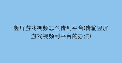 竖屏游戏视频怎么传到平台(传输竖屏游戏视频到平台的办法)