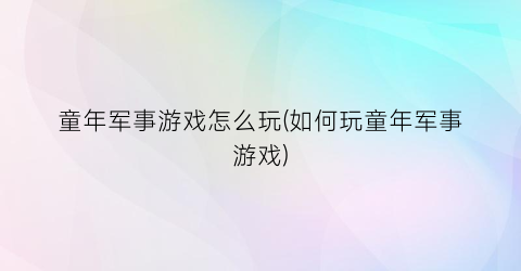 童年军事游戏怎么玩(如何玩童年军事游戏)