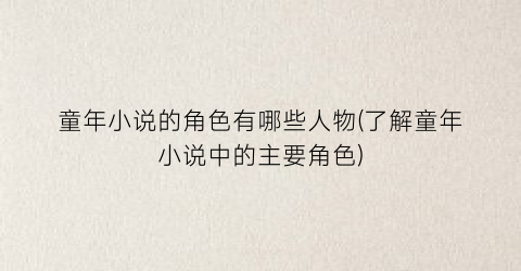童年小说的角色有哪些人物(了解童年小说中的主要角色)