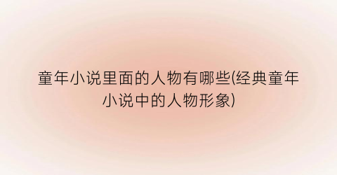 童年小说里面的人物有哪些(经典童年小说中的人物形象)