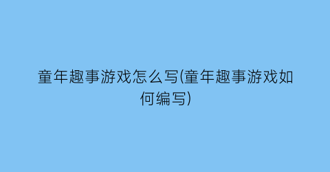 “童年趣事游戏怎么写(童年趣事游戏如何编写)