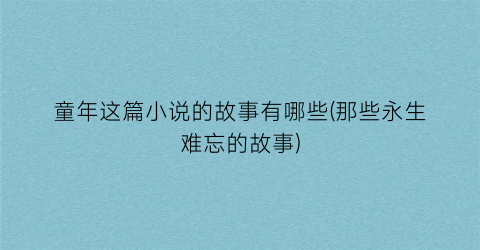 童年这篇小说的故事有哪些(那些永生难忘的故事)