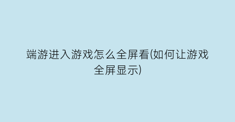 “端游进入游戏怎么全屏看(如何让游戏全屏显示)