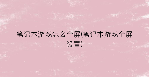 “笔记本游戏怎么全屏(笔记本游戏全屏设置)