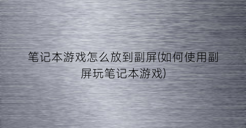 “笔记本游戏怎么放到副屏(如何使用副屏玩笔记本游戏)