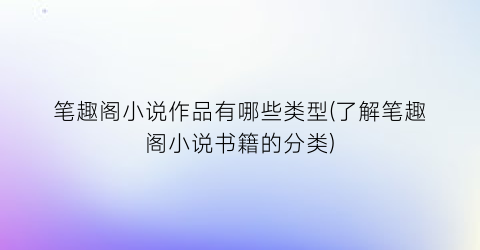 笔趣阁小说作品有哪些类型(了解笔趣阁小说书籍的分类)