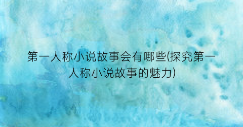 第一人称小说故事会有哪些(探究第一人称小说故事的魅力)