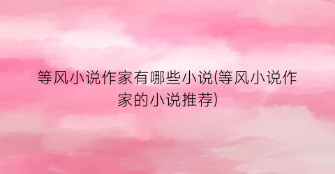 等风小说作家有哪些小说(等风小说作家的小说推荐)