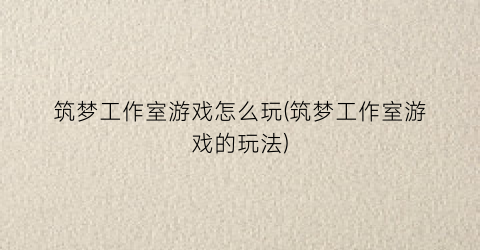 “筑梦工作室游戏怎么玩(筑梦工作室游戏的玩法)