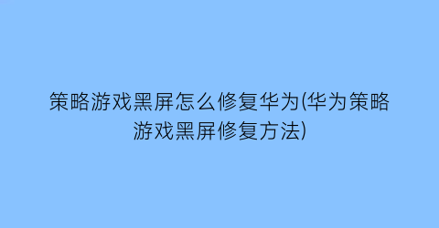 “策略游戏黑屏怎么修复华为(华为策略游戏黑屏修复方法)