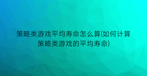 “策略类游戏平均寿命怎么算(如何计算策略类游戏的平均寿命)