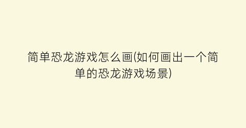 “简单恐龙游戏怎么画(如何画出一个简单的恐龙游戏场景)