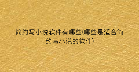 简约写小说软件有哪些(哪些是适合简约写小说的软件)