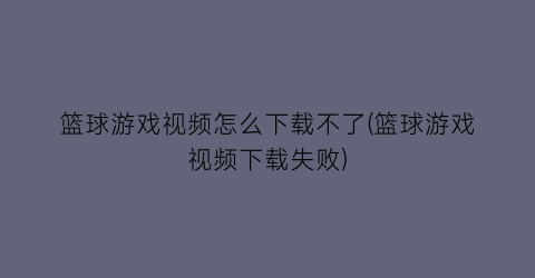 篮球游戏视频怎么下载不了(篮球游戏视频下载失败)