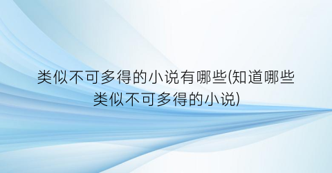 类似不可多得的小说有哪些(知道哪些类似不可多得的小说)