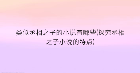 类似丞相之子的小说有哪些(探究丞相之子小说的特点)