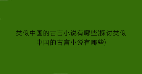 类似中国的古言小说有哪些(探讨类似中国的古言小说有哪些)