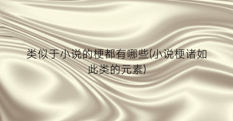 类似于小说的梗都有哪些(小说梗诸如此类的元素)